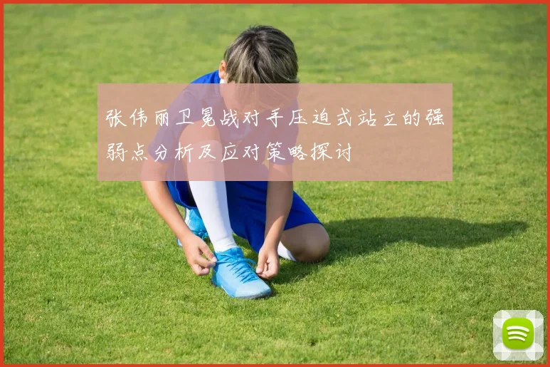 张伟丽卫冕战对手压迫式站立的强弱点分析及应对策略探讨