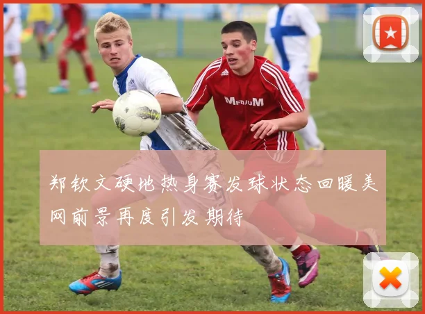郑钦文硬地热身赛发球状态回暖美网前景再度引发期待