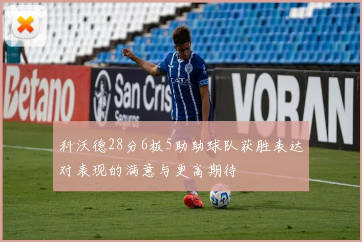 科沃德28分6板5助助球队获胜表达对表现的满意与更高期待